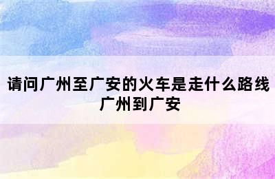 请问广州至广安的火车是走什么路线 广州到广安